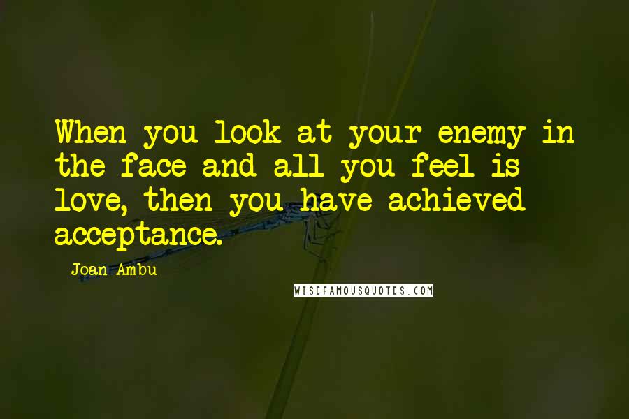 Joan Ambu Quotes: When you look at your enemy in the face and all you feel is love, then you have achieved acceptance.