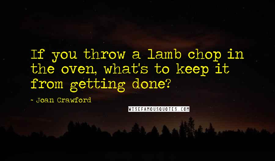 Joan Crawford Quotes: If you throw a lamb chop in the oven, what's to keep it from getting done?