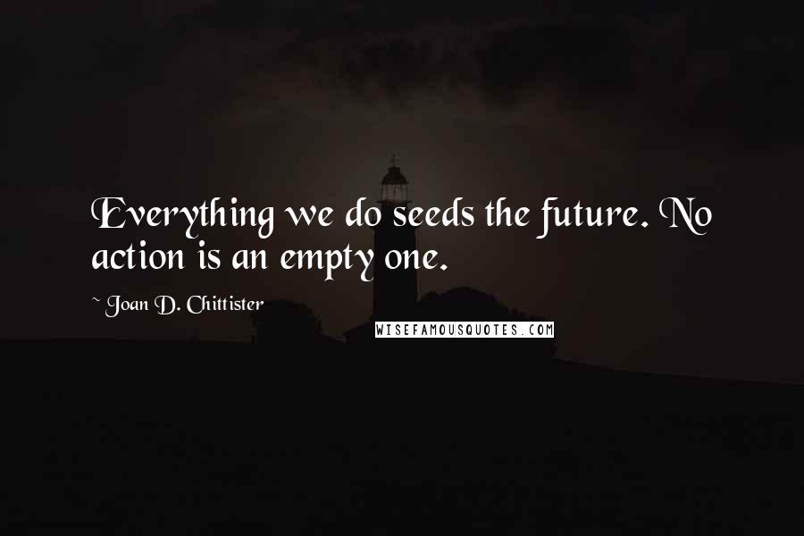 Joan D. Chittister Quotes: Everything we do seeds the future. No action is an empty one.