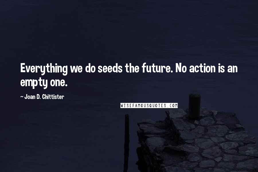 Joan D. Chittister Quotes: Everything we do seeds the future. No action is an empty one.