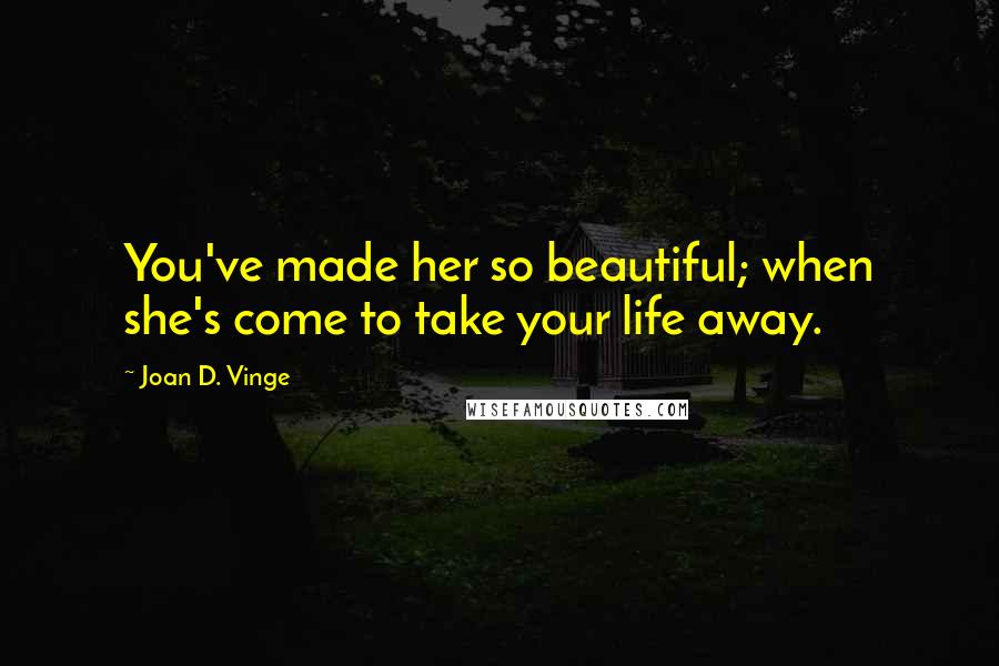 Joan D. Vinge Quotes: You've made her so beautiful; when she's come to take your life away.