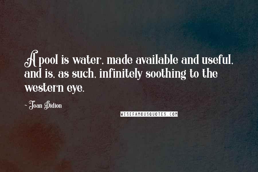 Joan Didion Quotes: A pool is water, made available and useful, and is, as such, infinitely soothing to the western eye.