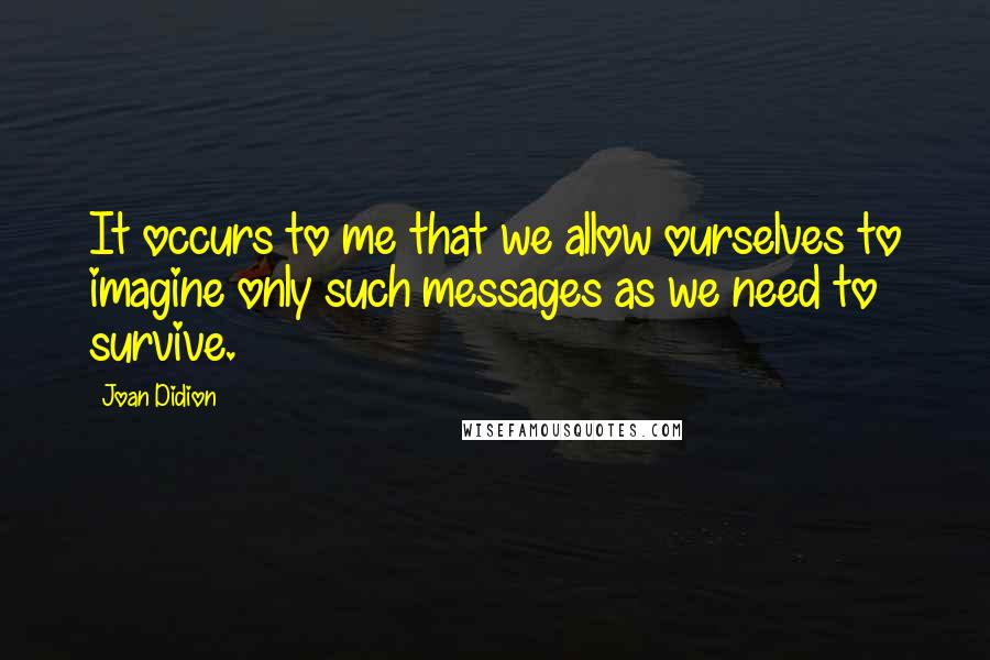 Joan Didion Quotes: It occurs to me that we allow ourselves to imagine only such messages as we need to survive.