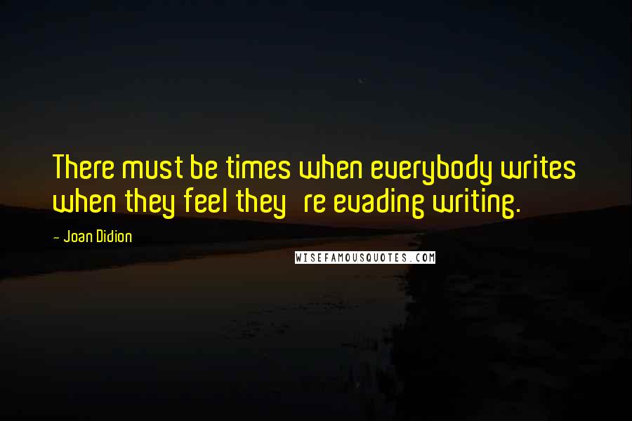 Joan Didion Quotes: There must be times when everybody writes when they feel they're evading writing.