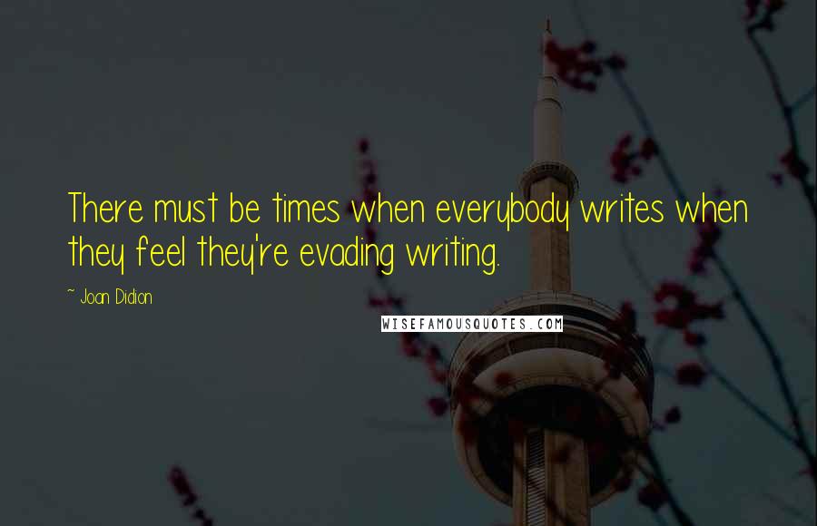 Joan Didion Quotes: There must be times when everybody writes when they feel they're evading writing.