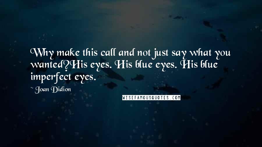 Joan Didion Quotes: Why make this call and not just say what you wanted?His eyes. His blue eyes. His blue imperfect eyes.