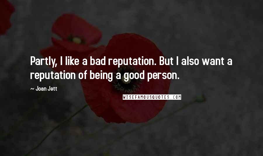 Joan Jett Quotes: Partly, I like a bad reputation. But I also want a reputation of being a good person.