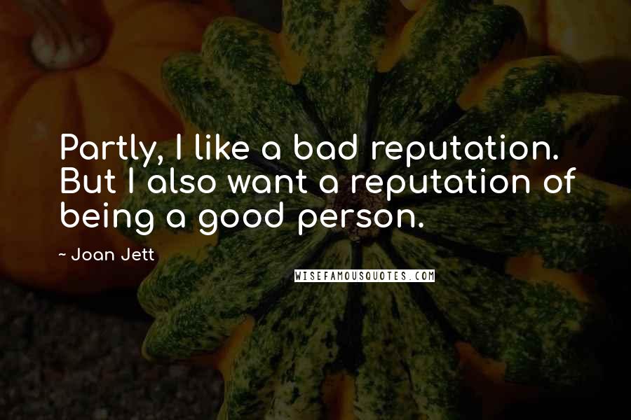 Joan Jett Quotes: Partly, I like a bad reputation. But I also want a reputation of being a good person.