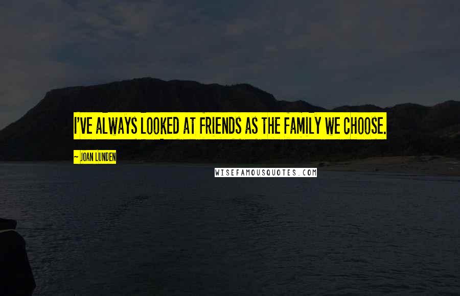 Joan Lunden Quotes: I've always looked at friends as the family we choose.