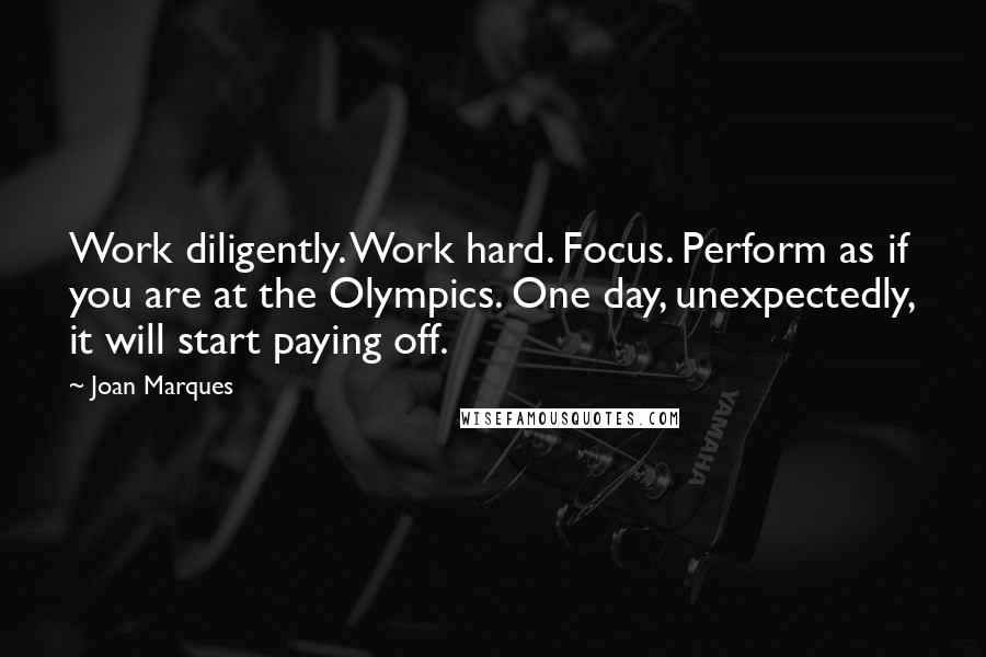 Joan Marques Quotes: Work diligently. Work hard. Focus. Perform as if you are at the Olympics. One day, unexpectedly, it will start paying off.