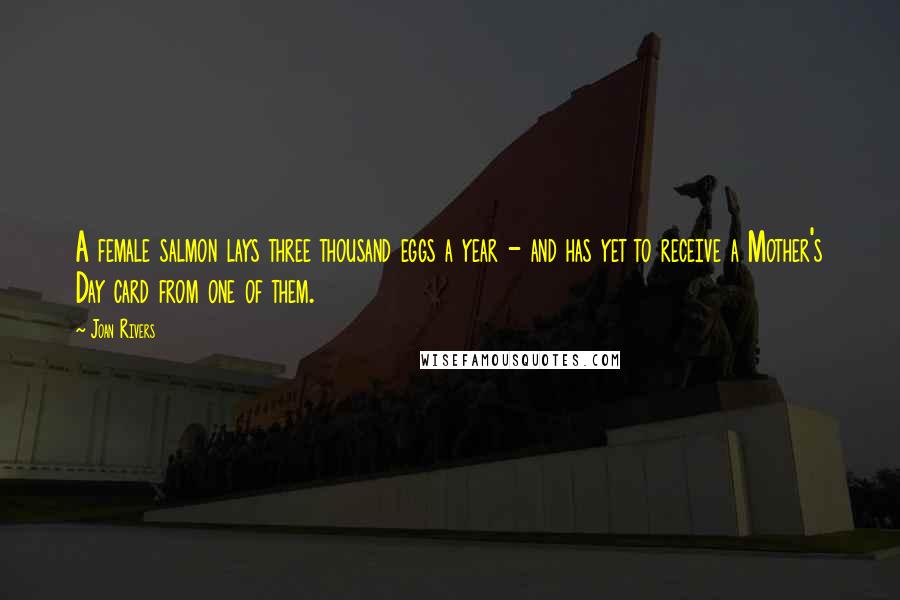 Joan Rivers Quotes: A female salmon lays three thousand eggs a year - and has yet to receive a Mother's Day card from one of them.