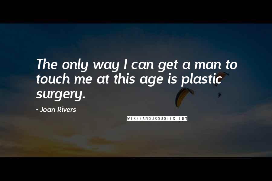 Joan Rivers Quotes: The only way I can get a man to touch me at this age is plastic surgery.