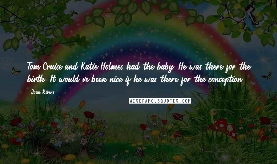 Joan Rivers Quotes: Tom Cruise and Katie Holmes had the baby. He was there for the birth. It would've been nice if he was there for the conception.