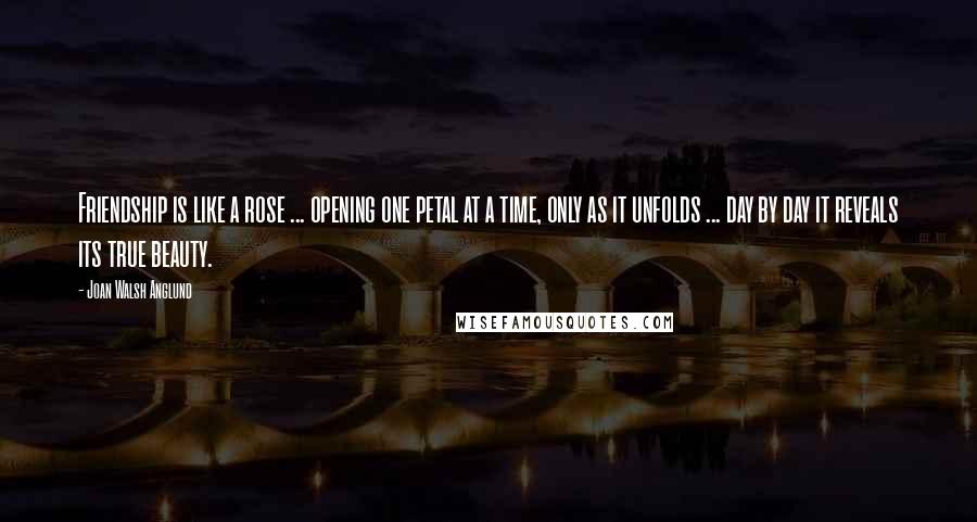 Joan Walsh Anglund Quotes: Friendship is like a rose ... opening one petal at a time, only as it unfolds ... day by day it reveals its true beauty.