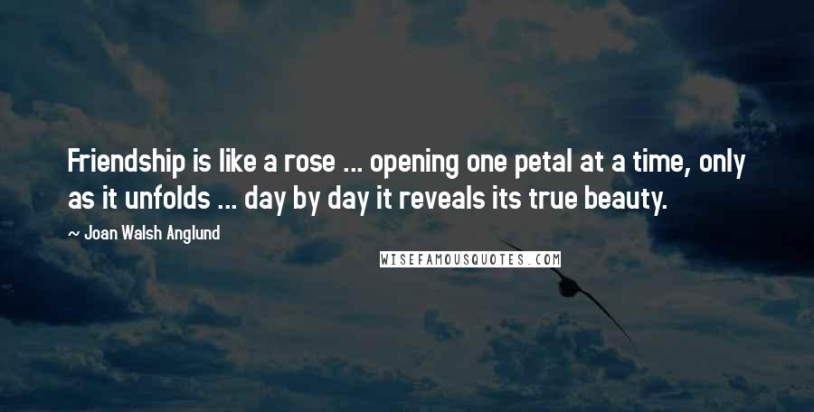 Joan Walsh Anglund Quotes: Friendship is like a rose ... opening one petal at a time, only as it unfolds ... day by day it reveals its true beauty.