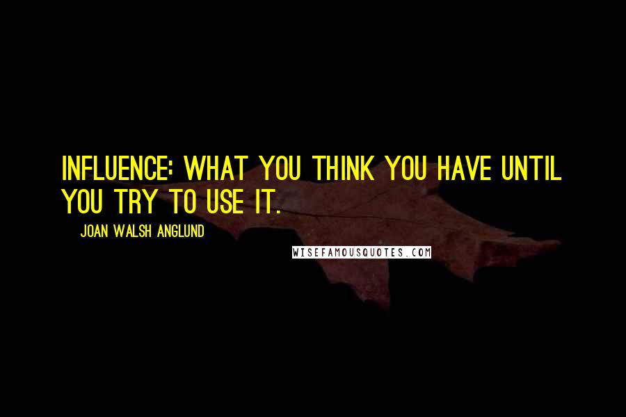 Joan Walsh Anglund Quotes: Influence: What you think you have until you try to use it.