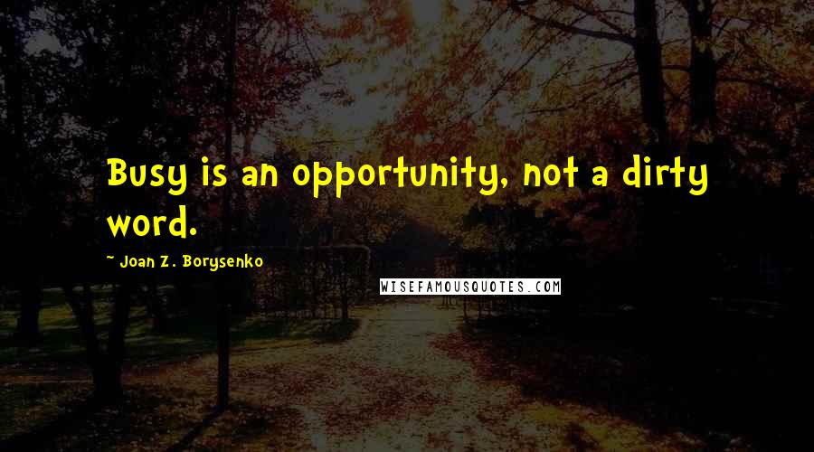 Joan Z. Borysenko Quotes: Busy is an opportunity, not a dirty word.