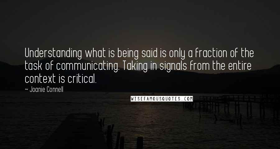 Joanie Connell Quotes: Understanding what is being said is only a fraction of the task of communicating. Taking in signals from the entire context is critical.