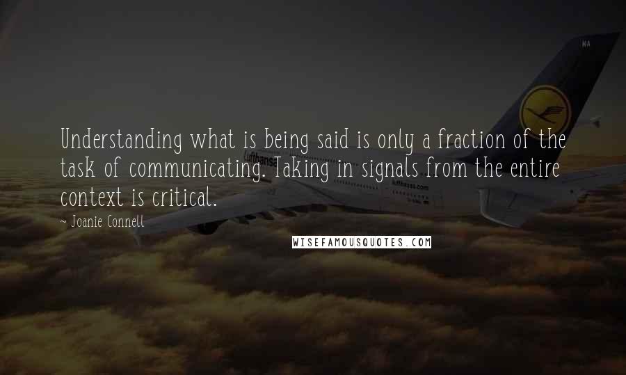 Joanie Connell Quotes: Understanding what is being said is only a fraction of the task of communicating. Taking in signals from the entire context is critical.