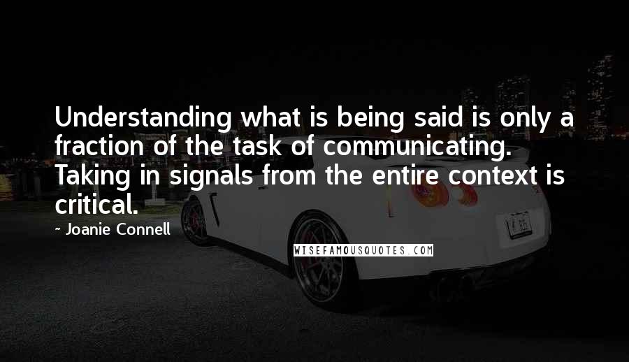 Joanie Connell Quotes: Understanding what is being said is only a fraction of the task of communicating. Taking in signals from the entire context is critical.