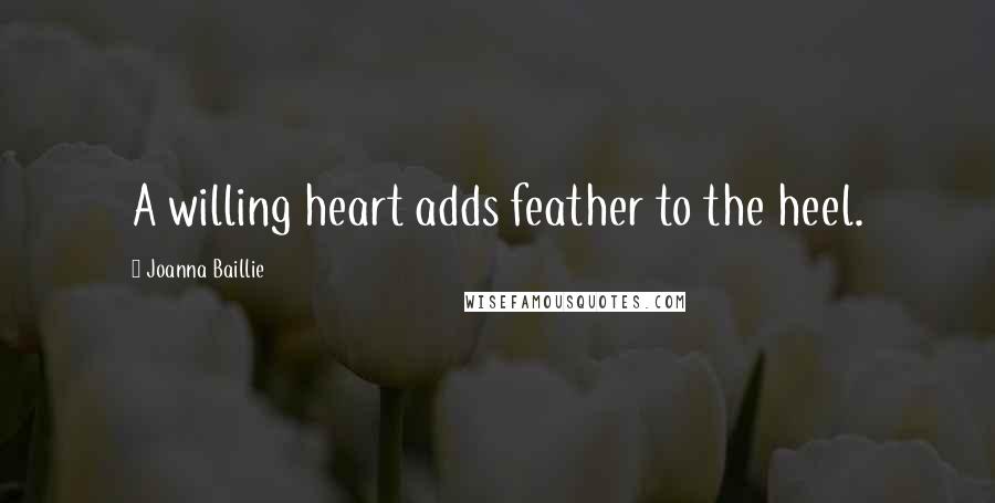 Joanna Baillie Quotes: A willing heart adds feather to the heel.