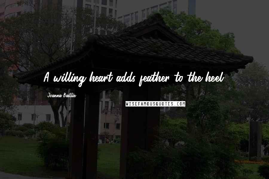 Joanna Baillie Quotes: A willing heart adds feather to the heel.