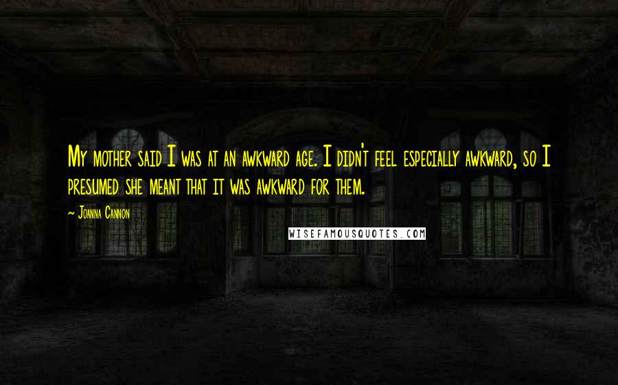 Joanna Cannon Quotes: My mother said I was at an awkward age. I didn't feel especially awkward, so I presumed she meant that it was awkward for them.