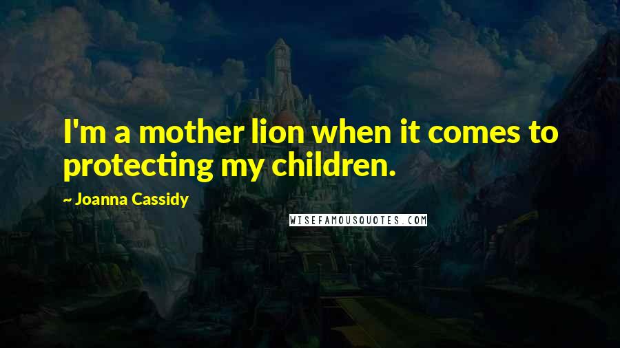 Joanna Cassidy Quotes: I'm a mother lion when it comes to protecting my children.