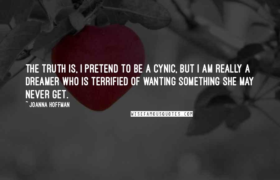 Joanna Hoffman Quotes: The truth is, I pretend to be a cynic, but I am really a dreamer who is terrified of wanting something she may never get.