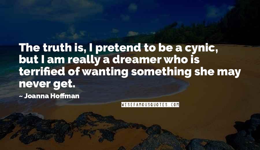 Joanna Hoffman Quotes: The truth is, I pretend to be a cynic, but I am really a dreamer who is terrified of wanting something she may never get.