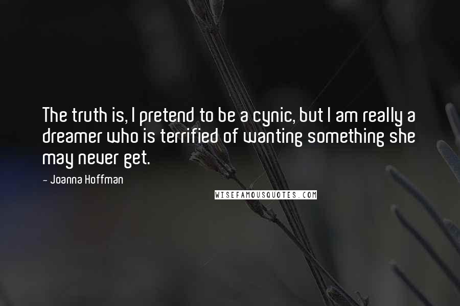 Joanna Hoffman Quotes: The truth is, I pretend to be a cynic, but I am really a dreamer who is terrified of wanting something she may never get.