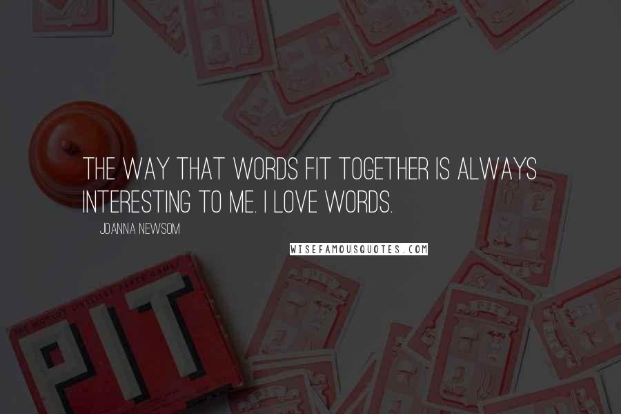 Joanna Newsom Quotes: The way that words fit together is always interesting to me. I love words.