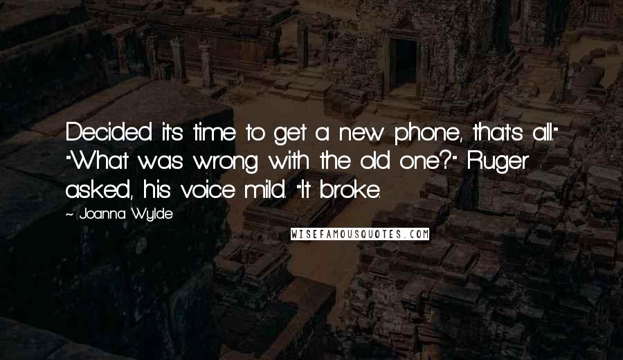 Joanna Wylde Quotes: Decided it's time to get a new phone, that's all." "What was wrong with the old one?" Ruger asked, his voice mild. "It broke.