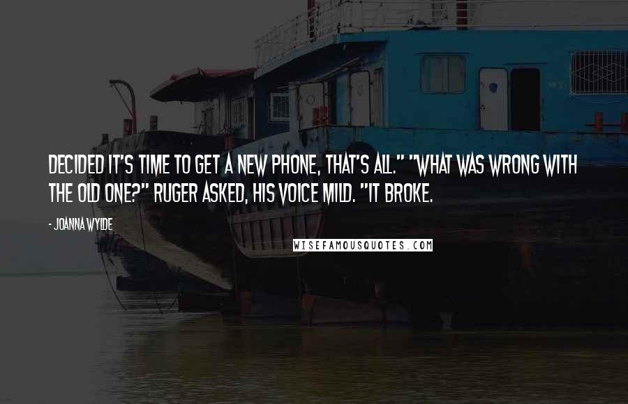 Joanna Wylde Quotes: Decided it's time to get a new phone, that's all." "What was wrong with the old one?" Ruger asked, his voice mild. "It broke.