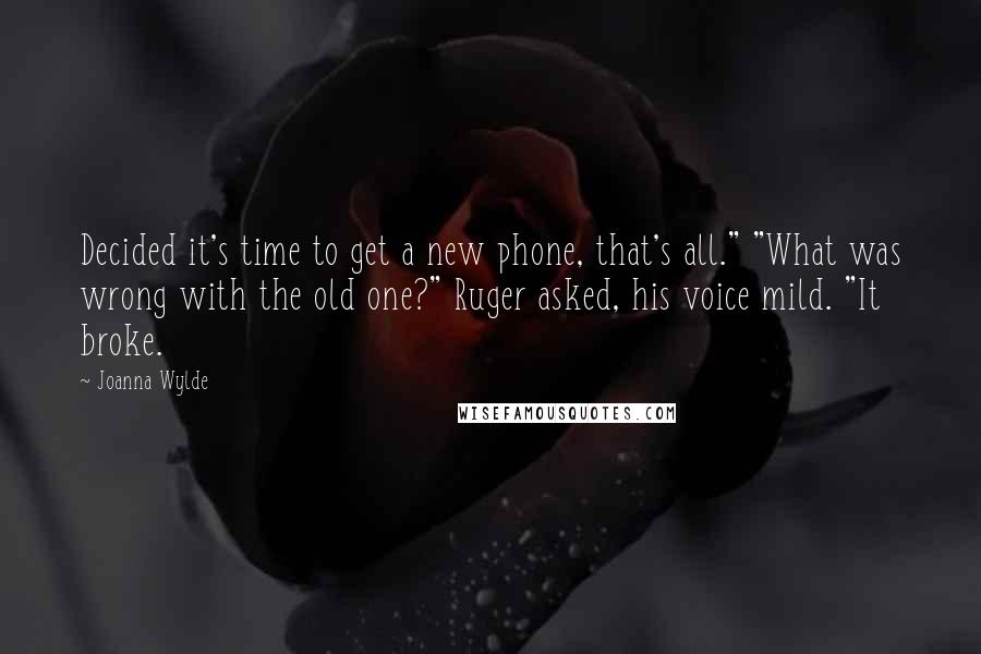 Joanna Wylde Quotes: Decided it's time to get a new phone, that's all." "What was wrong with the old one?" Ruger asked, his voice mild. "It broke.