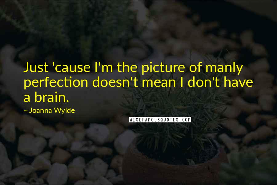 Joanna Wylde Quotes: Just 'cause I'm the picture of manly perfection doesn't mean I don't have a brain.