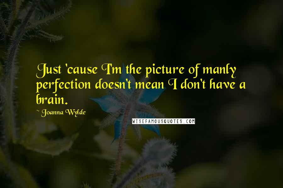 Joanna Wylde Quotes: Just 'cause I'm the picture of manly perfection doesn't mean I don't have a brain.