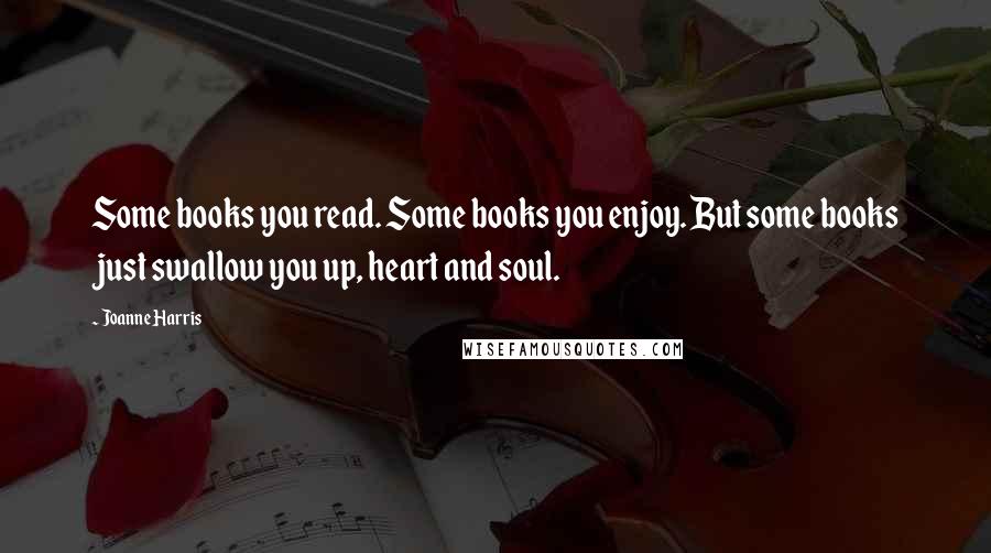 Joanne Harris Quotes: Some books you read. Some books you enjoy. But some books just swallow you up, heart and soul.