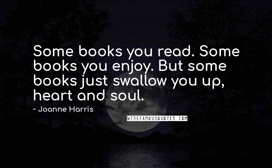 Joanne Harris Quotes: Some books you read. Some books you enjoy. But some books just swallow you up, heart and soul.