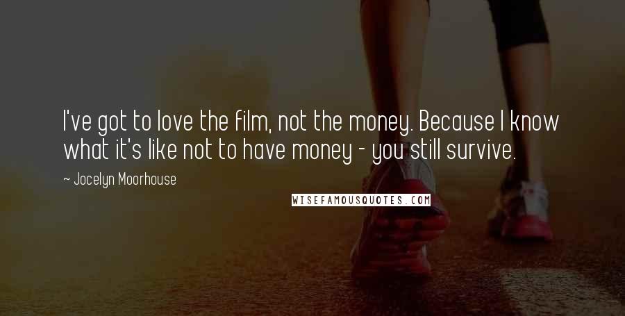 Jocelyn Moorhouse Quotes: I've got to love the film, not the money. Because I know what it's like not to have money - you still survive.