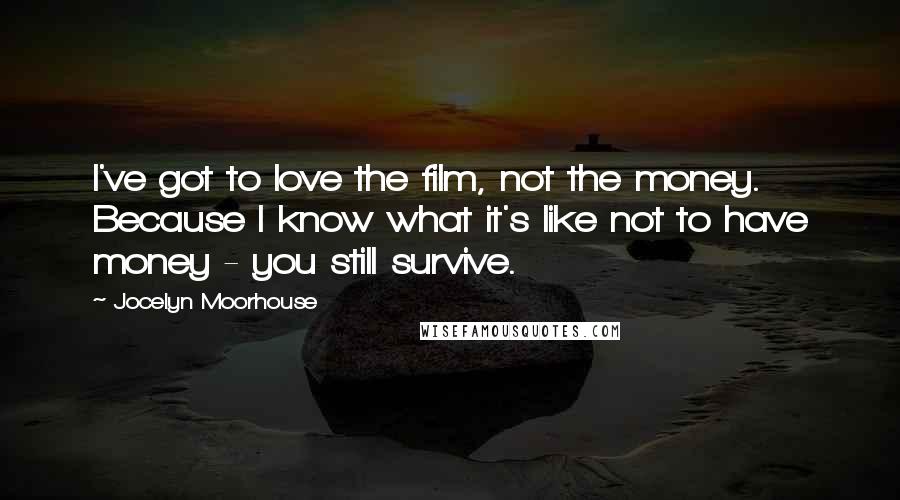 Jocelyn Moorhouse Quotes: I've got to love the film, not the money. Because I know what it's like not to have money - you still survive.