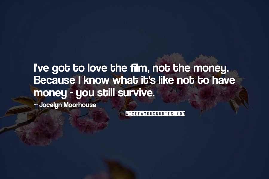 Jocelyn Moorhouse Quotes: I've got to love the film, not the money. Because I know what it's like not to have money - you still survive.