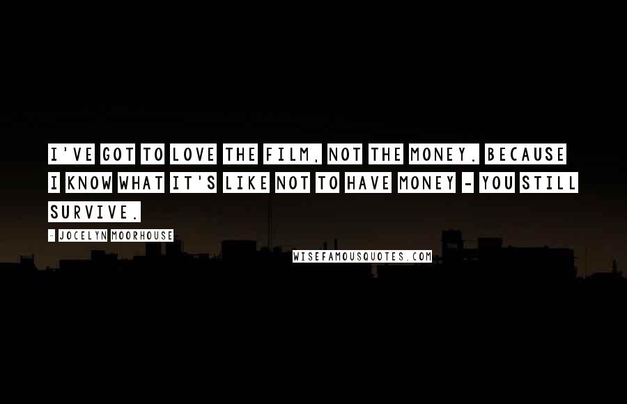 Jocelyn Moorhouse Quotes: I've got to love the film, not the money. Because I know what it's like not to have money - you still survive.