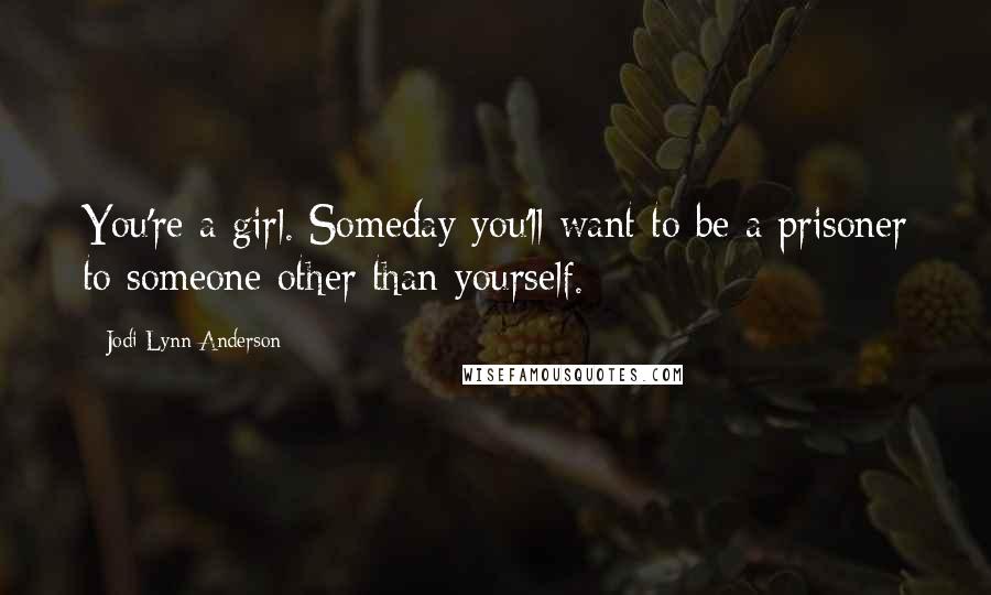 Jodi Lynn Anderson Quotes: You're a girl. Someday you'll want to be a prisoner to someone other than yourself.