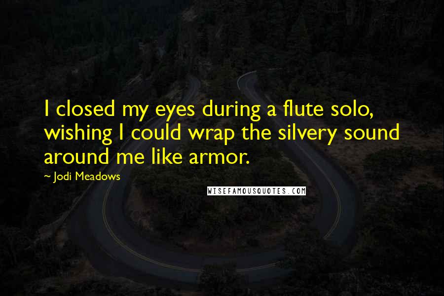 Jodi Meadows Quotes: I closed my eyes during a flute solo, wishing I could wrap the silvery sound around me like armor.