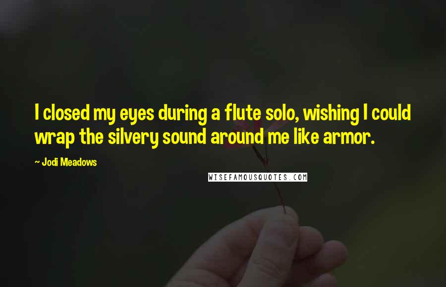 Jodi Meadows Quotes: I closed my eyes during a flute solo, wishing I could wrap the silvery sound around me like armor.