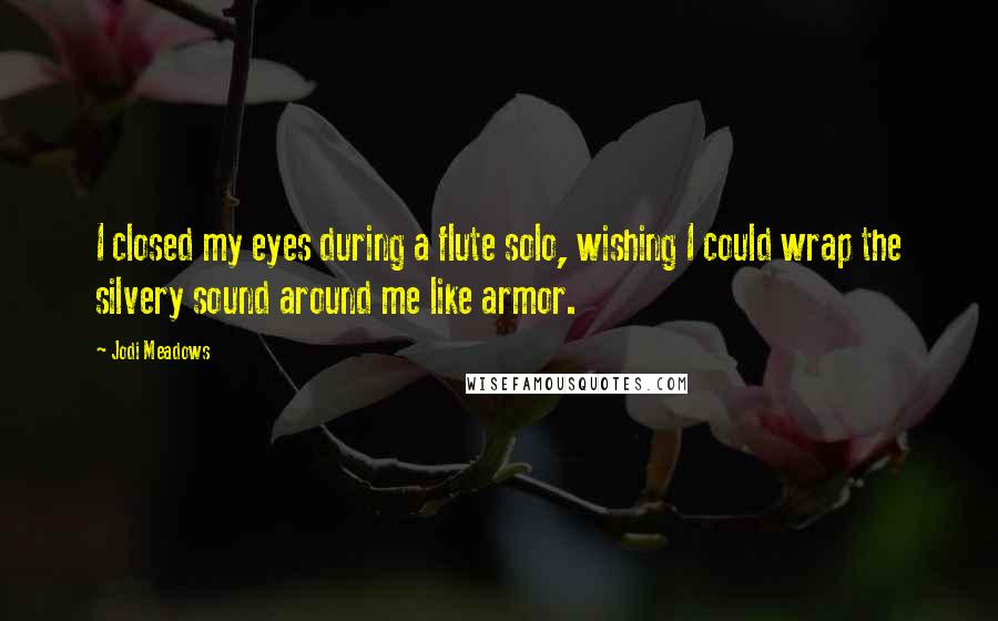 Jodi Meadows Quotes: I closed my eyes during a flute solo, wishing I could wrap the silvery sound around me like armor.