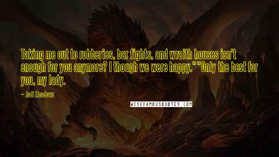 Jodi Meadows Quotes: Taking me out to robberies, bar fights, and wraith houses isn't enough for you anymore? I though we were happy.""Only the best for you, my lady.