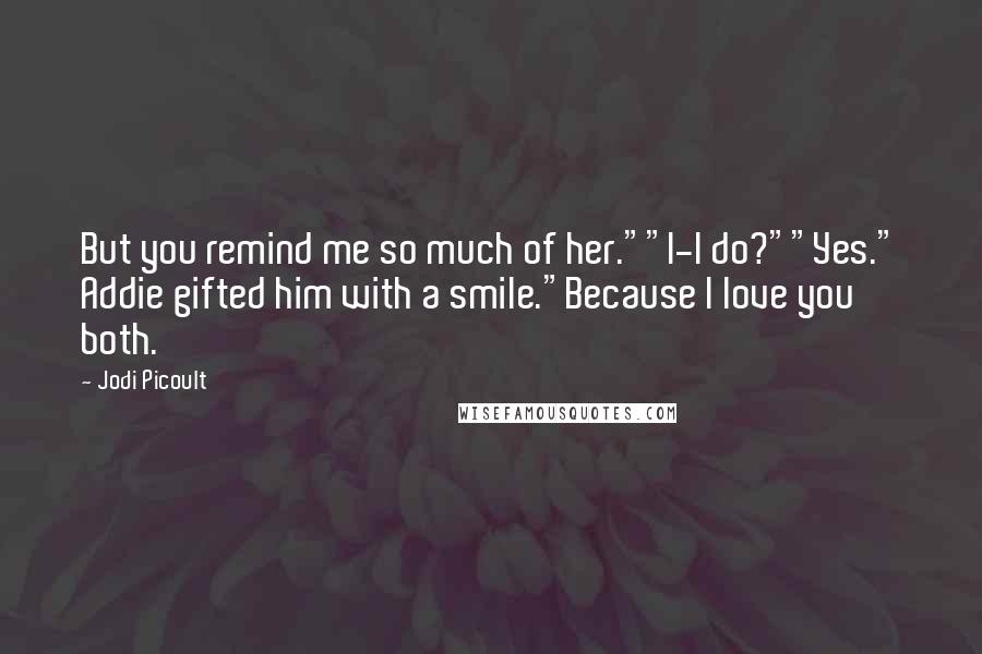 Jodi Picoult Quotes: But you remind me so much of her.""I-I do?""Yes." Addie gifted him with a smile."Because I love you both.