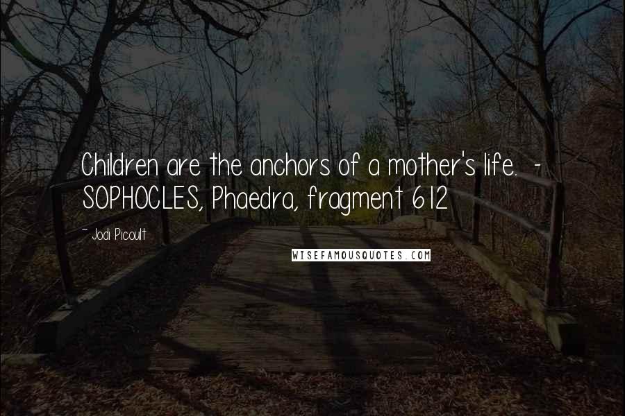 Jodi Picoult Quotes: Children are the anchors of a mother's life.  - SOPHOCLES, Phaedra, fragment 612